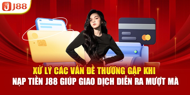 Xử lý các vấn đề thường gặp khi nạp tiền J88 giúp giao dịch diễn ra mượt mà